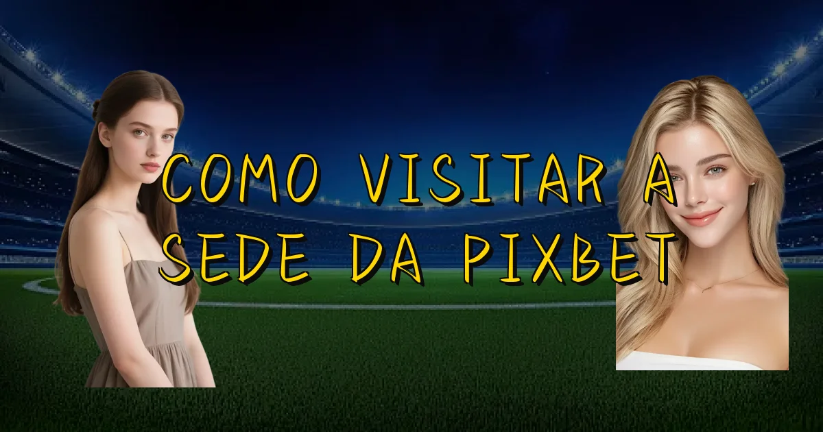 Como Visitar A Sede Da Pixbet Oficial