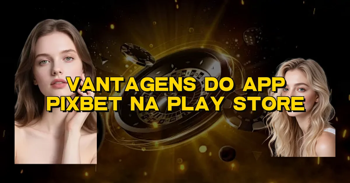 Vantagens Do App Pixbet Na Play Store Oficial